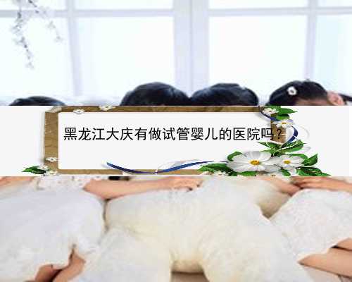 黑龙江大庆有做试管婴儿的医院吗